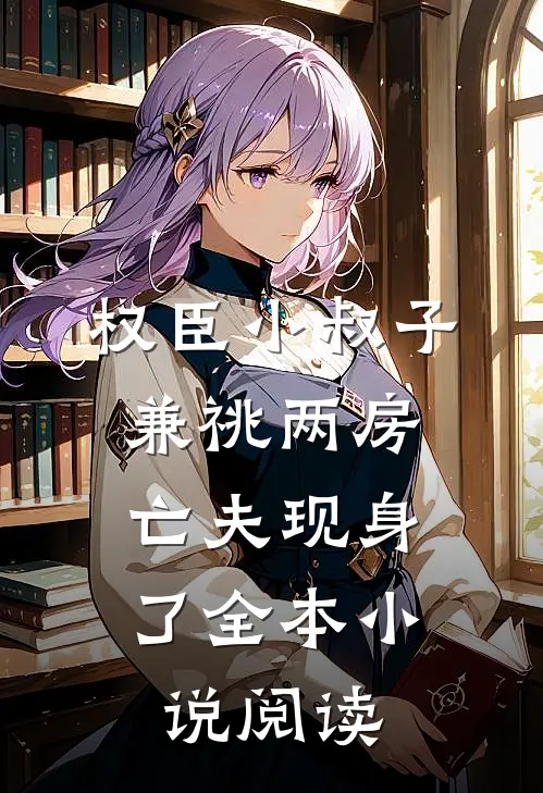 权臣小叔子兼祧两房，亡夫现身了全本小说阅读