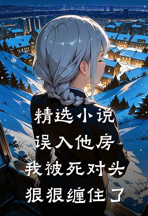 精选小说误入他房，我被死对头狠狠缠住了