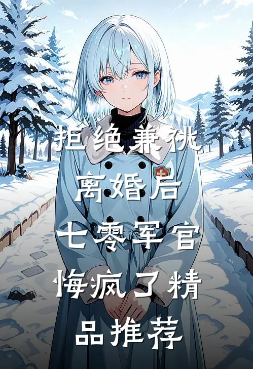 拒绝兼祧离婚后，七零军官悔疯了精品推荐