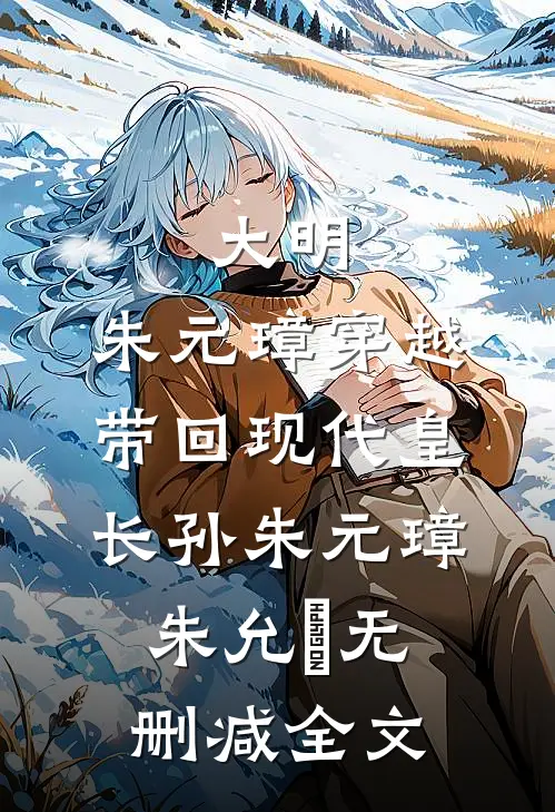 大明：朱元璋穿越，带回现代皇长孙朱元璋朱允炆无删减全文