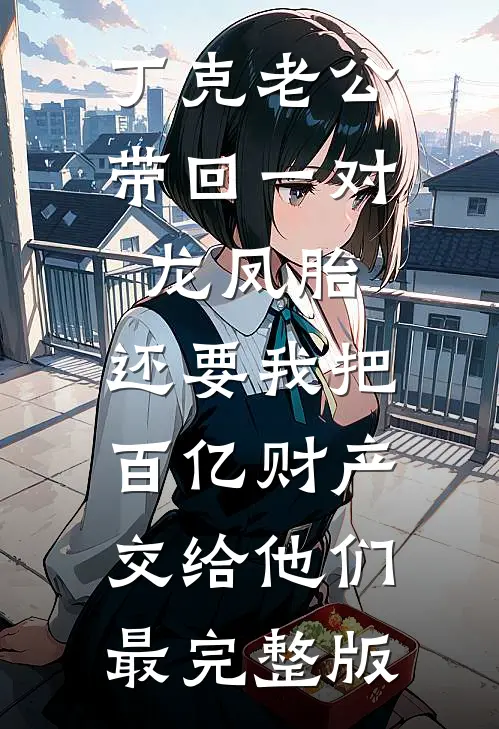 丁克老公带回一对龙凤胎，还要我把百亿财产交给他们最完整版