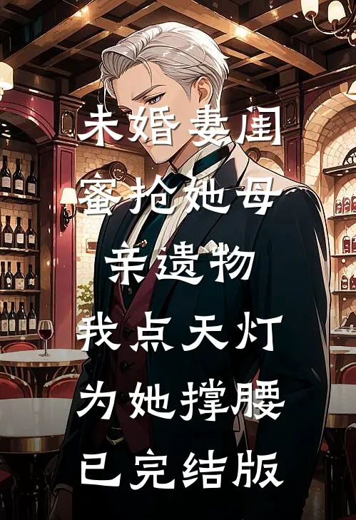 未婚妻闺蜜抢她母亲遗物，我点天灯为她撑腰已完结版
