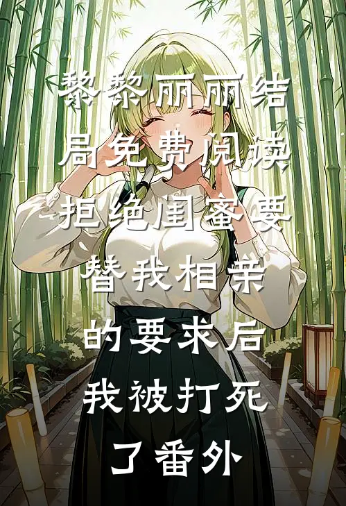 黎黎丽丽结局免费阅读拒绝闺蜜要替我相亲的要求后，我被打死了番外