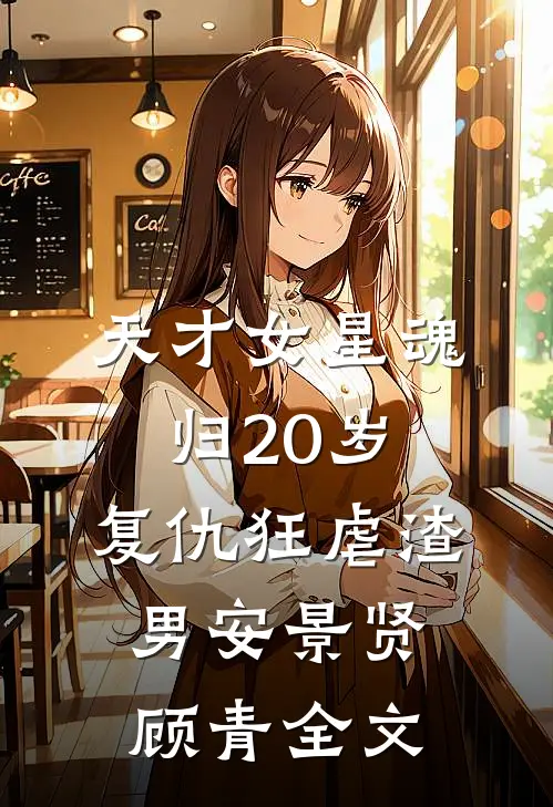 天才女星魂归20岁，复仇狂虐渣男安景贤顾青全文