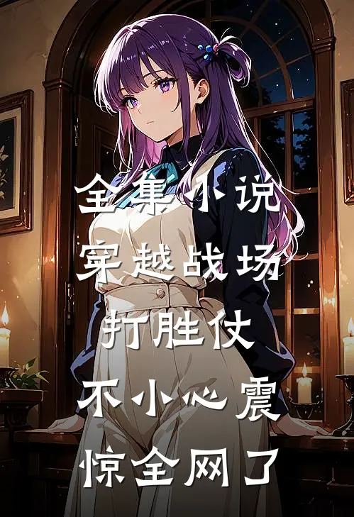 全集小说穿越战场打胜仗，不小心震惊全网了