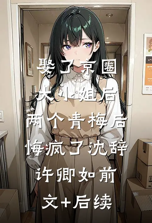 娶了京圈大小姐后，两个青梅后悔疯了沈辞许卿如前文+后续