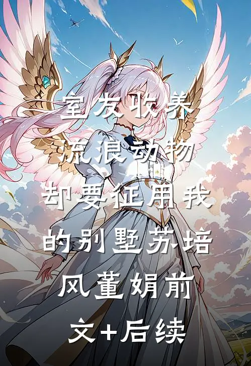 室友收养流浪动物，却要征用我的别墅苏培风董娟前文+后续