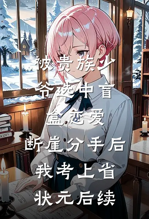 被贵族少爷选中盲盒恋爱，断崖分手后我考上省状元后续