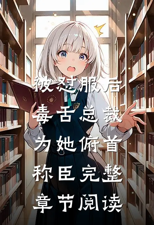 被怼服后，毒舌总裁为她俯首称臣完整章节阅读