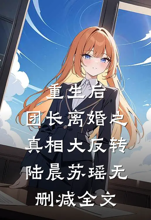 重生后，团长离婚之真相大反转陆晨苏瑶无删减全文