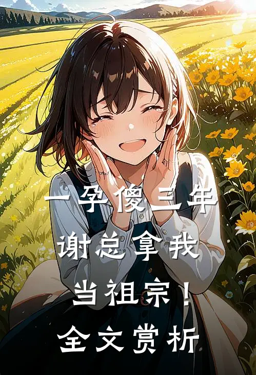 一孕傻三年，谢总拿我当祖宗！全文赏析