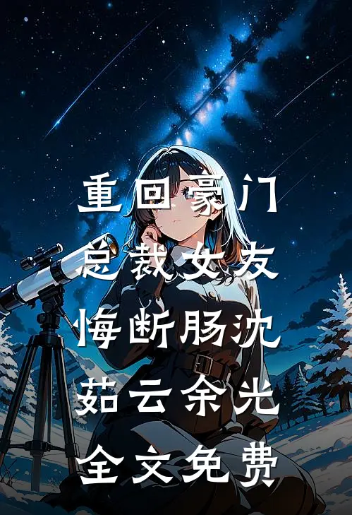 重回豪门，总裁女友悔断肠沈茹云余光全文免费