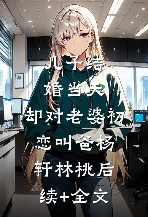 儿子结婚当天，却对老婆初恋叫爸杨轩林桃后续+全文