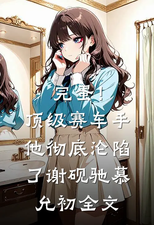 完蛋！顶级赛车手他彻底沦陷了谢砚驰慕允初全文