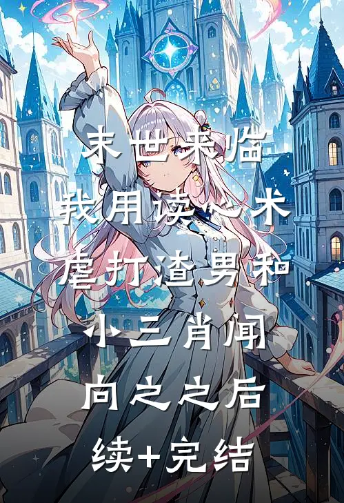 末世来临，我用读心术虐打渣男和小三肖闻向之之后续+完结