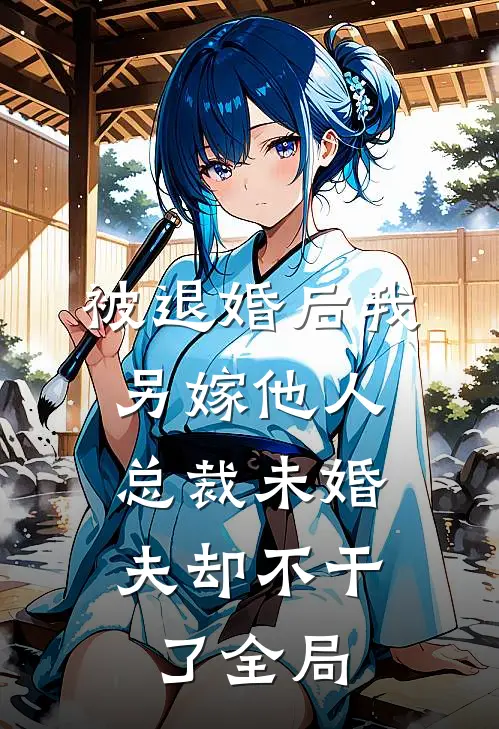 被退婚后我另嫁他人，总裁未婚夫却不干了全局