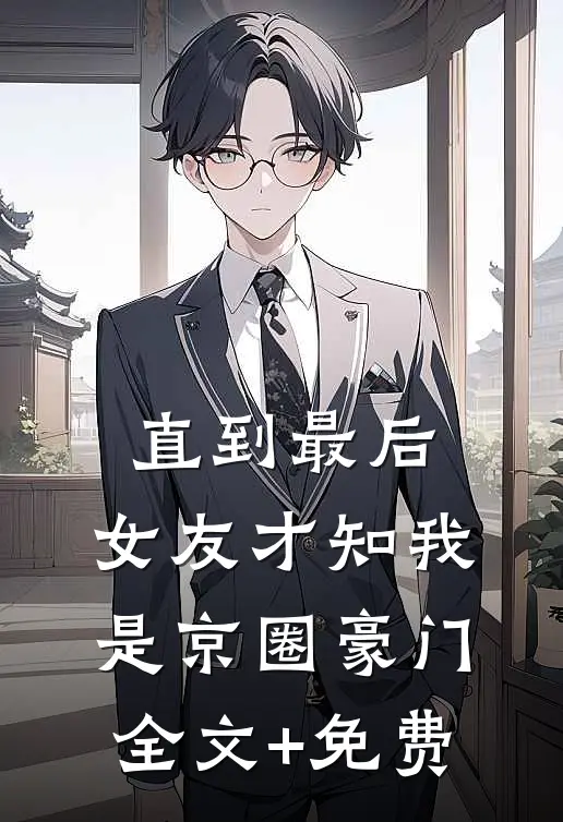 直到最后，女友才知我是京圈豪门全文+免费