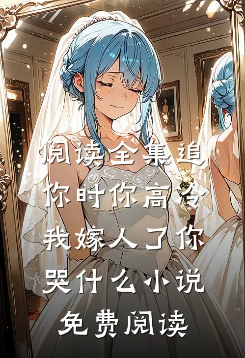 阅读全集追你时你高冷,我嫁人了你哭什么小说免费阅读