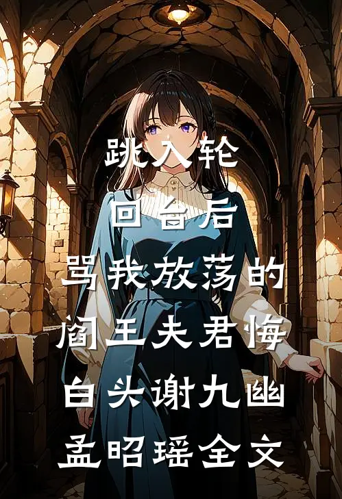 跳入轮回台后，骂我放荡的阎王夫君悔白头谢九幽孟昭瑶全文