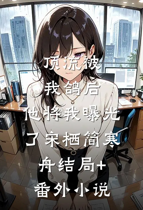 顶流被我鸽后，他将我曝光了宋栖简寒舟结局+番外小说
