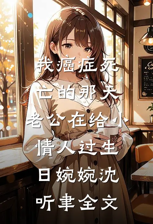 我癌症死亡的那天，老公在给小情人过生日婉婉沈听聿全文