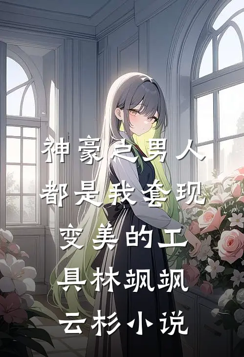 神豪之男人都是我套现变美的工具林飒飒云杉小说