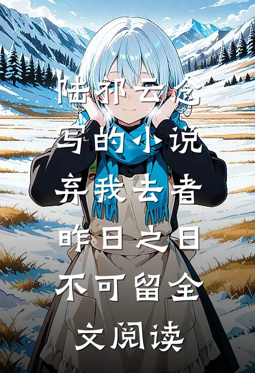 陆祁云念写的小说弃我去者，昨日之日不可留全文阅读