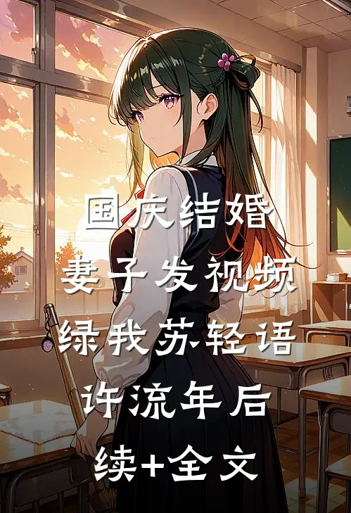 国庆结婚，妻子发视频绿我苏轻语许流年后续+全文
