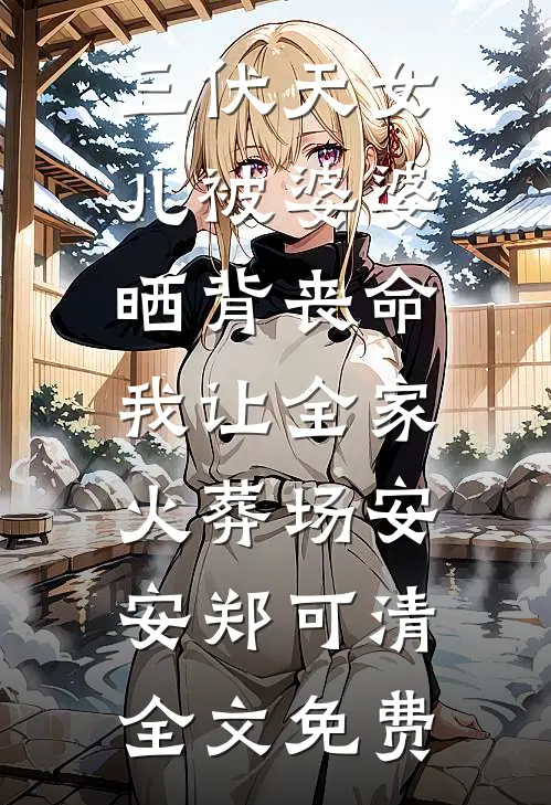 三伏天女儿被婆婆晒背丧命，我让全家火葬场安安郑可清全文免费