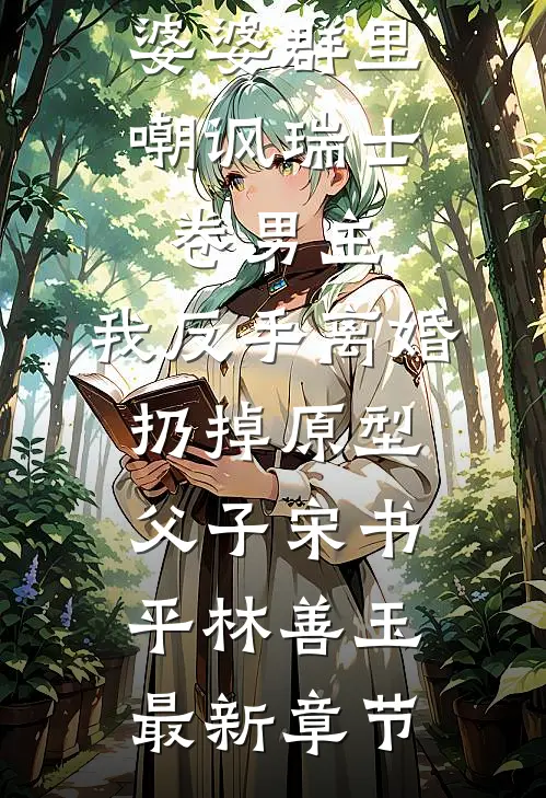 婆婆群里嘲讽瑞士卷男主，我反手离婚扔掉原型父子宋书平林善玉最新章节