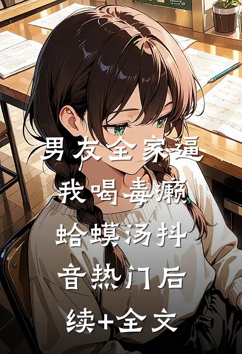 男友全家逼我喝毒癞蛤蟆汤抖音热门后续+全文