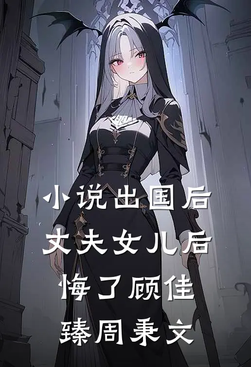 小说出国后，丈夫女儿后悔了(顾佳臻周秉文)
