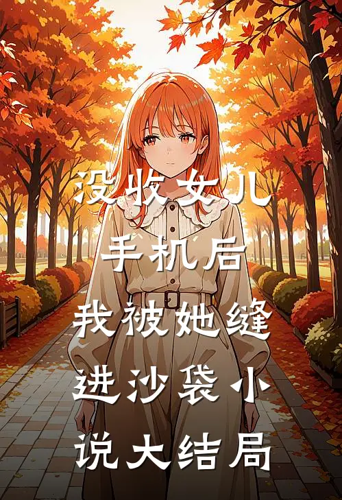 没收女儿手机后，我被她缝进沙袋小说大结局