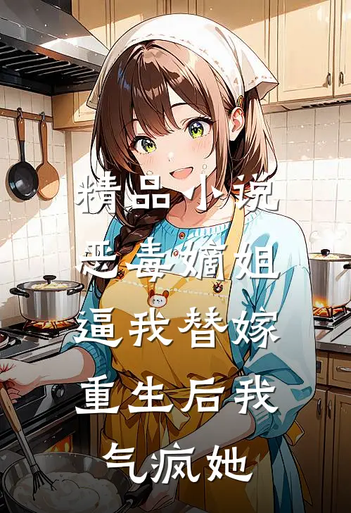 精品小说恶毒嫡姐逼我替嫁，重生后我气疯她