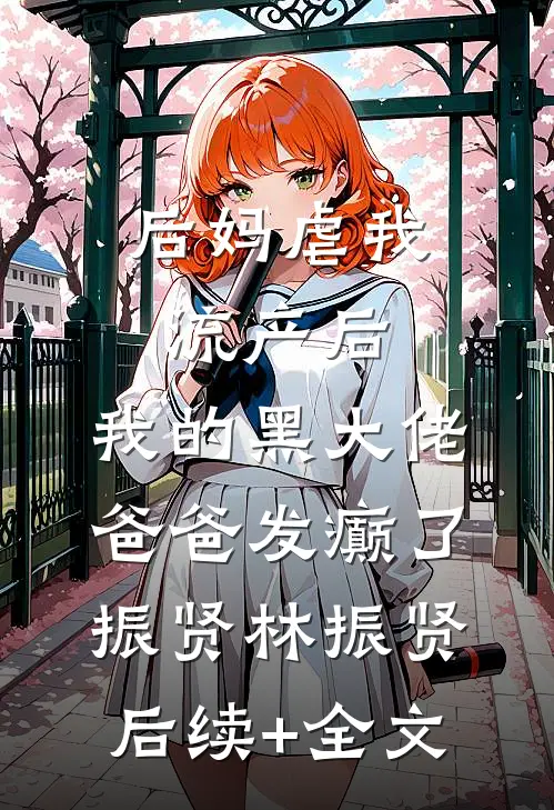 后妈虐我流产后，我的黑大佬爸爸发癫了振贤林振贤后续+全文