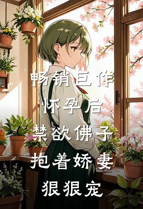 畅销巨作怀孕后,禁欲佛子抱着娇妻狠狠宠