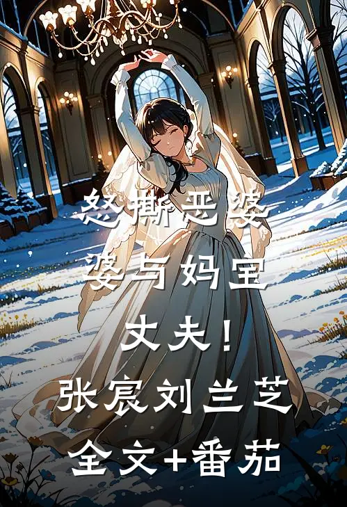 怒撕恶婆婆与妈宝丈夫！张宸刘兰芝全文+番茄