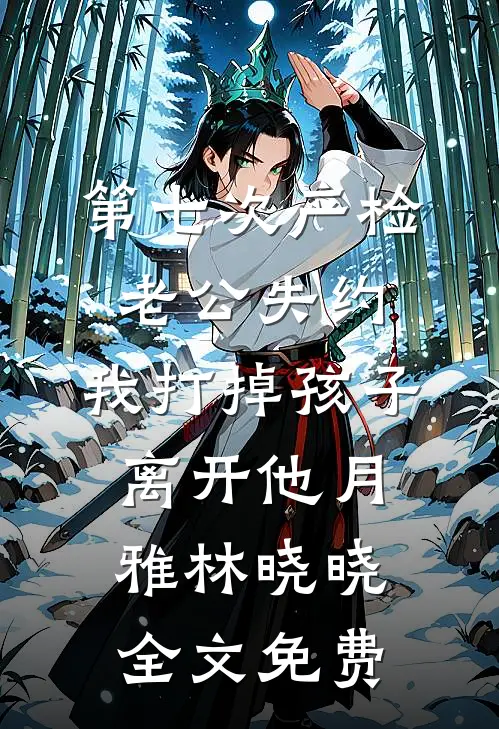 第七次产检老公失约，我打掉孩子离开他月雅林晓晓全文免费