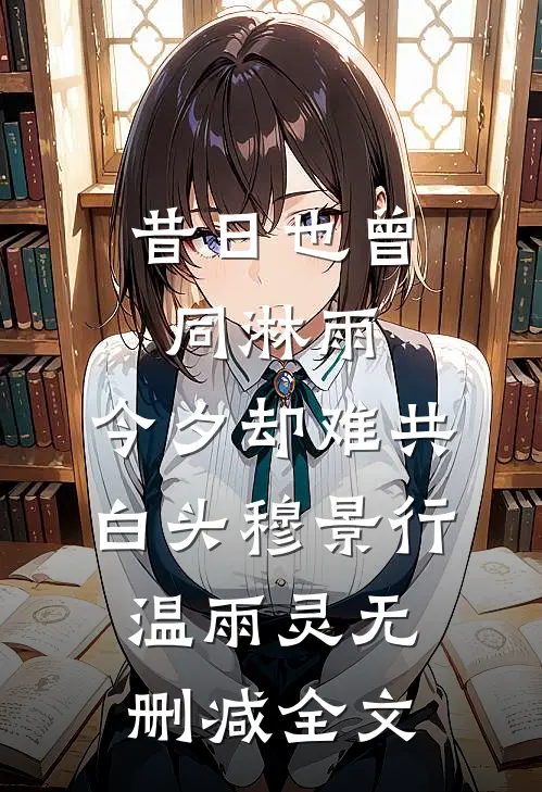 昔日也曾同淋雨，今夕却难共白头穆景行温雨灵无删减全文