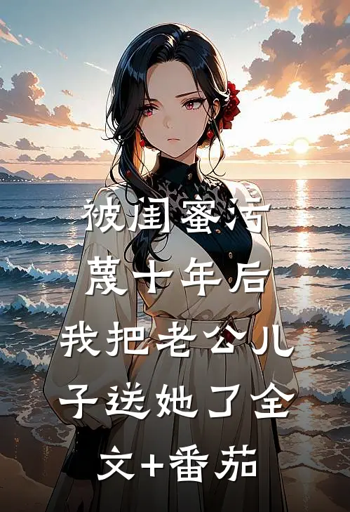被闺蜜污蔑十年后，我把老公儿子送她了全文+番茄