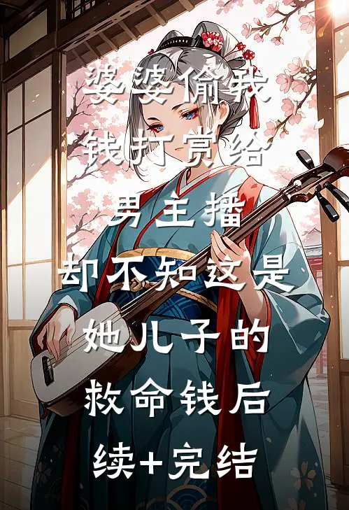 婆婆偷我钱打赏给男主播，却不知这是她儿子的救命钱后续+完结