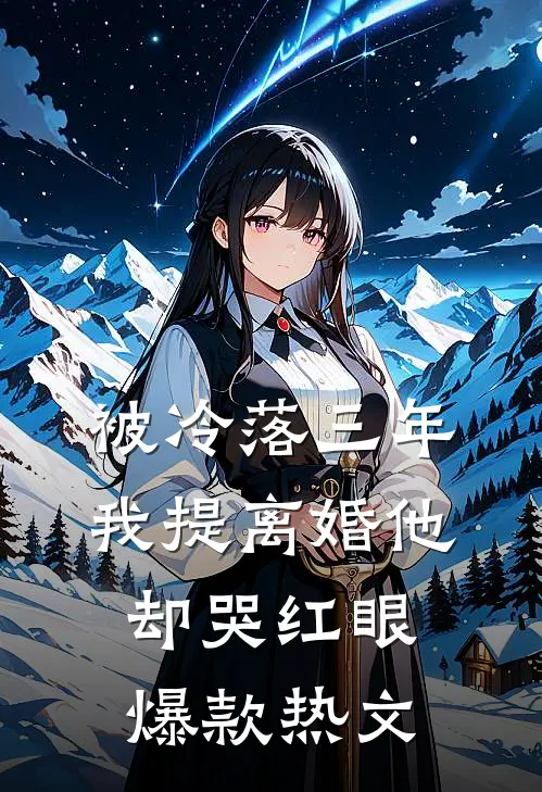 被冷落三年，我提离婚他却哭红眼爆款热文