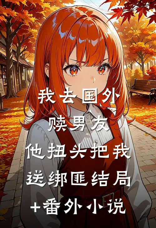 我去国外赎男友，他扭头把我送绑匪结局+番外小说
