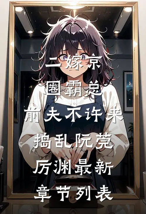 二嫁京圈霸总，前夫不许来捣乱阮莞厉渊最新章节列表
