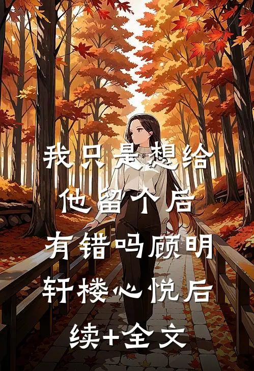 我只是想给他留个后，有错吗顾明轩楼心悦后续+全文