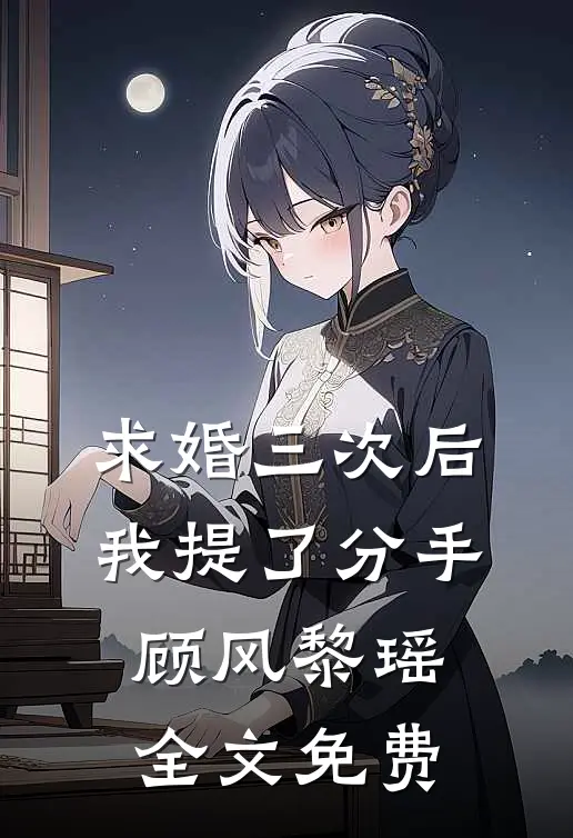 求婚三次后，我提了分手顾风黎瑶全文免费