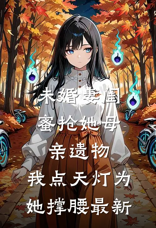 未婚妻闺蜜抢她母亲遗物，我点天灯为她撑腰最新