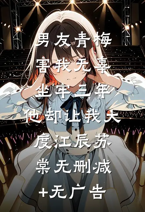 男友青梅害我无辜坐牢三年，他却让我大度江辰苏棠无删减+无广告