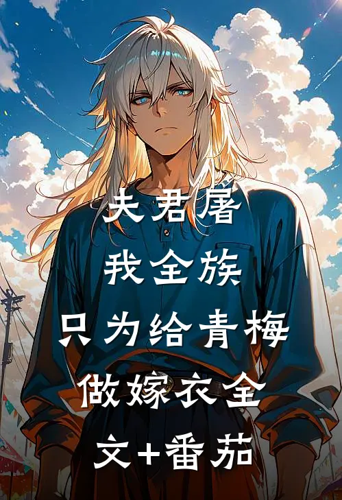夫君屠我全族，只为给青梅做嫁衣全文+番茄