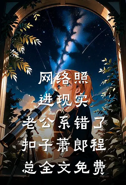 网络照进现实，老公系错了扣子萧郎程总全文免费